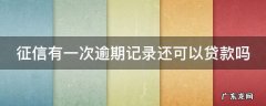 征信有一次逾期记录还可以贷款吗 征信上有一次逾期