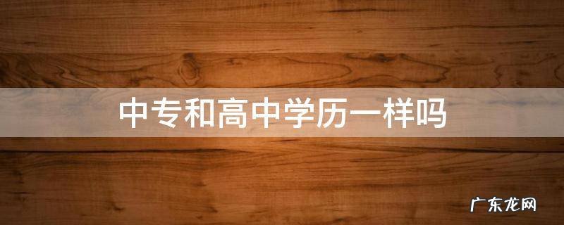 电大中专和高中学历一样吗 中专和高中学历一样吗