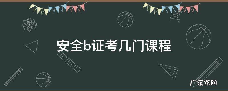 安全员b证考几门课 安全b证考几门课程