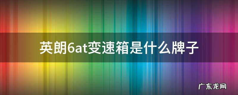 英朗的6at变速箱是什么牌子 英朗6at变速箱是什么牌子
