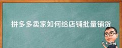 拼多多怎么批量铺货 拼多多卖家如何给店铺批量铺货
