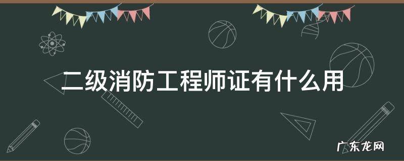 二级消防工程师证有啥用 二级消防工程师证有什么用