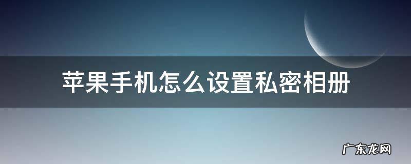 苹果手机怎么设置私密相册? 苹果手机怎么设置私密相册