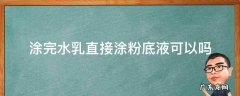 能涂完水乳直接涂粉底液吗 涂完水乳直接涂粉底液可以吗