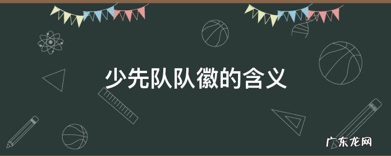 少先队队徽的含义 少先队队徽的含义是什么