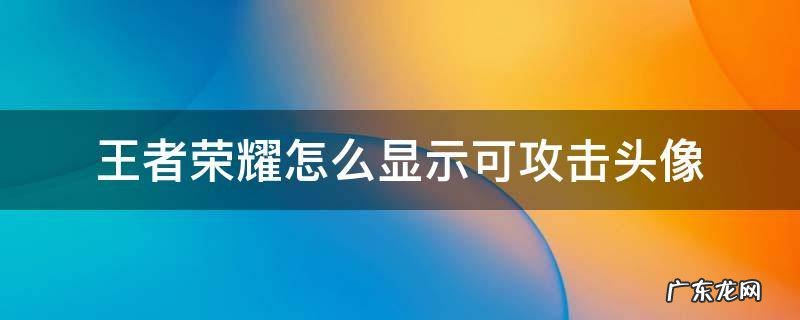 王者荣耀设置显示可攻击头像 王者荣耀怎么显示可攻击头像