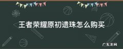 王者荣耀原初遗珠怎么买不了 王者荣耀原初遗珠怎么购买