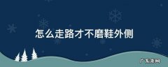 怎么走路才不磨鞋外侧用什么办法 怎么走路才不磨鞋外侧
