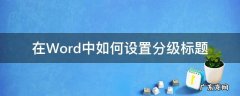 word怎样设置分级标题 在Word中如何设置分级标题