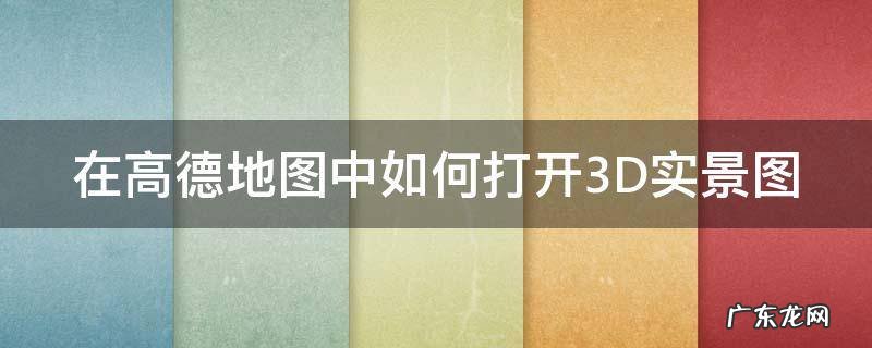 在高德地图中如何打开3D实景图 高德地图3d模式怎么调出来