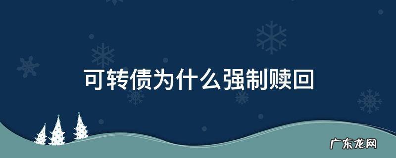 可转债为什么强制赎回对企业有什么好处 可转债为什么强制赎回