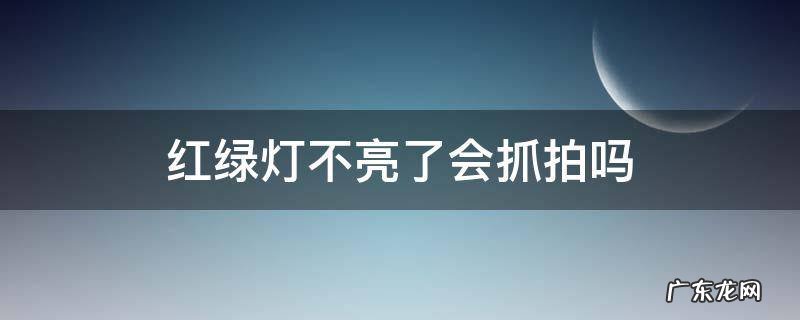 红绿灯不亮了会抓拍吗 有的红绿灯是不是不抓拍
