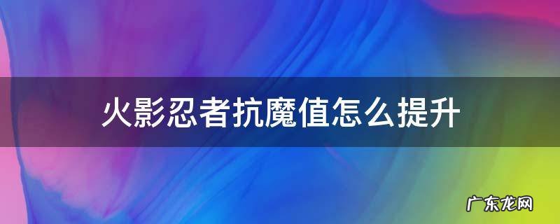 火影忍者怎么提升抗魔抗值 火影忍者抗魔值怎么提升