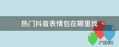抖音上很火的表情包在哪里找 热门抖音表情包在哪里找