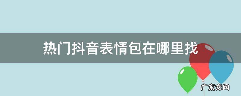 抖音上很火的表情包在哪里找 热门抖音表情包在哪里找