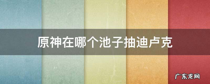 原神在哪个池子抽迪卢克 原神怎么能抽到迪卢克