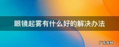 眼镜起雾有什么好的解决办法 眼镜起雾怎么解决?
