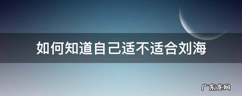 如何知道自己适不适合刘海? 如何知道自己适不适合刘海