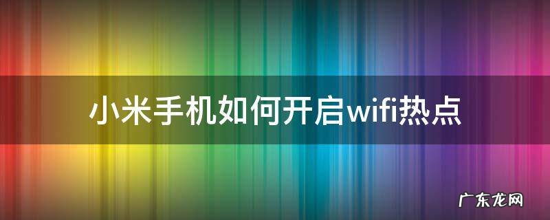 小米手机怎么开启wifi热点 小米手机如何开启wifi热点