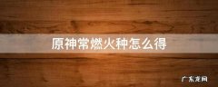 原神常燃火种怎么得 原神常燃火种是谁的突破材料