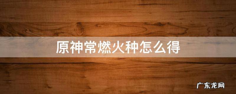 原神常燃火种怎么得 原神常燃火种是谁的突破材料