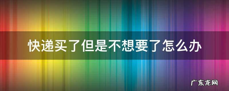 快递买了但是不想要了怎么办 买了快递 但是不需要了怎么办?