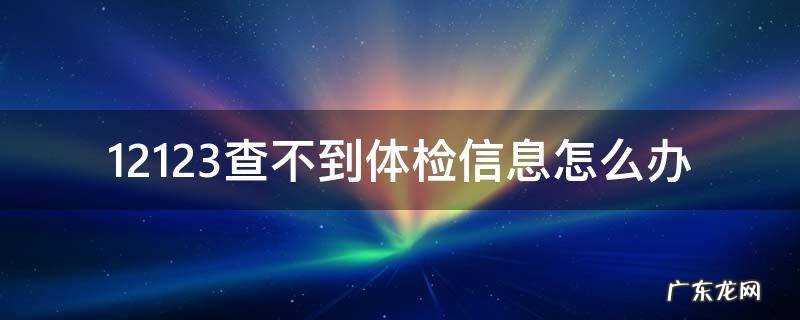 12123查不到体检信息怎么办 交管12123为什么查不到体检信息