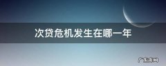 次贷危机从什么时候开始 次贷危机发生在哪一年