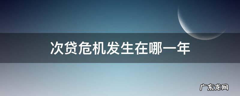 次贷危机从什么时候开始 次贷危机发生在哪一年