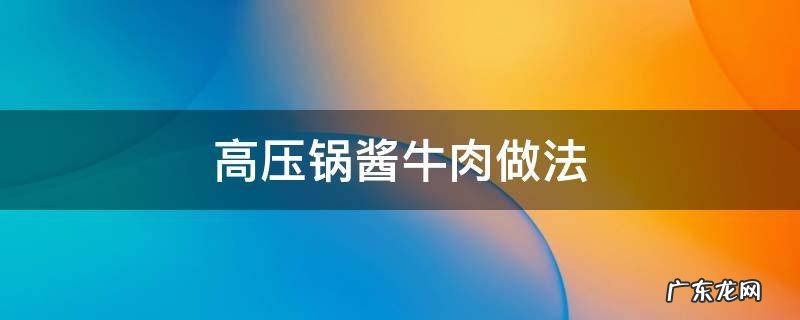 高压锅酱牛肉做法 用高压锅酱牛肉的做法最正宗的做法
