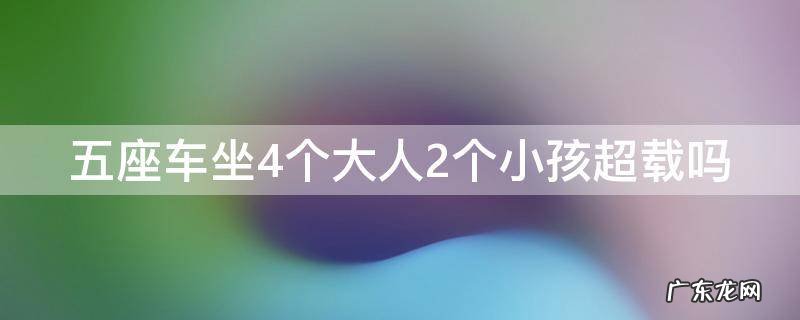 五座车坐4个大人2个小孩超载吗怎么处罚 五座车坐4个大人2个小孩超载吗