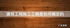 施工工期怎么确定 建筑工程施工工期是如何确定的