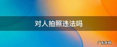 拍别人照片算不算犯法 对人拍照违法吗
