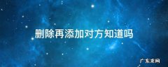 删除再添加对方知道吗 删除了再添加对方知道吗