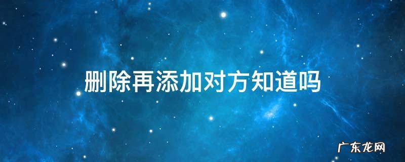 删除再添加对方知道吗 删除了再添加对方知道吗