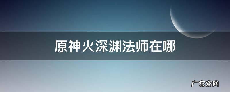 原神火深渊法师的火怎么破 原神火深渊法师在哪