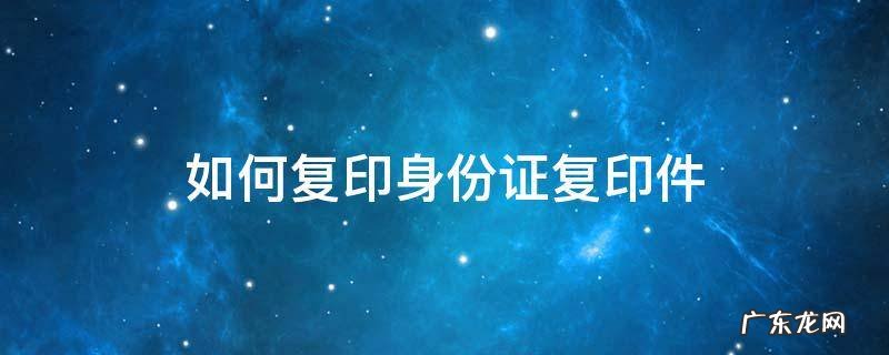 如何复印身份证复印件 怎么身份证复印件