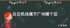 白云机场属于广州哪个区 广东省广州市白云机场属于哪个区