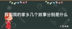 我和我的家乡分别是哪几个故事 我和我的家乡几个故事分别是什么