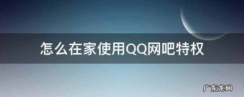 怎么在家使用QQ网吧特权 在家怎么设置qq网吧