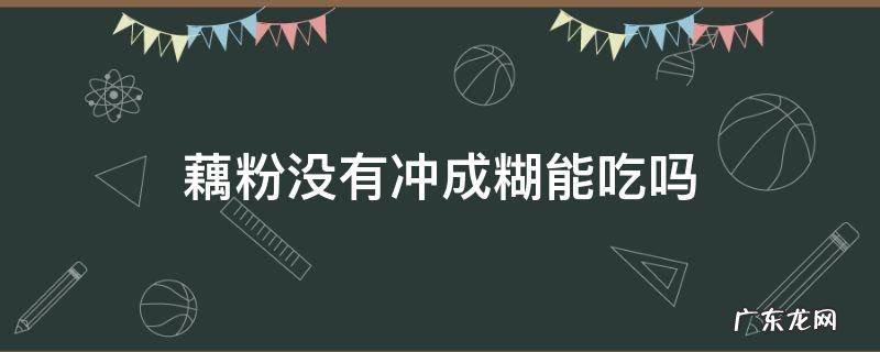 藕粉没有冲成糊能吃吗 藕粉没成糊糊不能喝