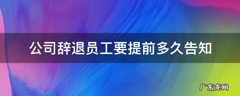 辞退员工要提前多久告知员工 公司辞退员工要提前多久告知