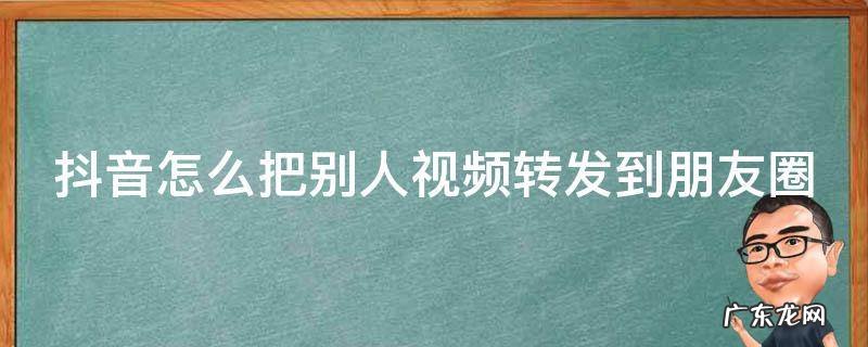 抖音怎么把别人视频转发到朋友圈里 抖音怎么把别人视频转发到朋友圈
