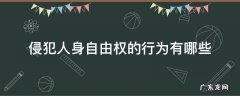 侵犯人身自由权的行为有哪些 侵犯人身自由权的行为有哪些八下政治