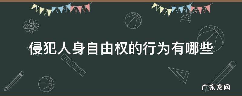 侵犯人身自由权的行为有哪些 侵犯人身自由权的行为有哪些八下政治