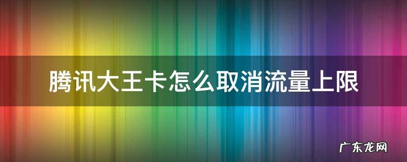 腾讯大王卡可以关闭流量吗 腾讯大王卡怎么取消流量上限
