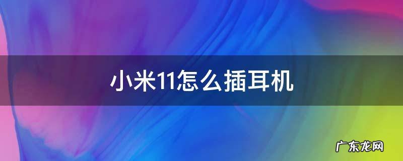 小米11怎么插耳机视频 小米11怎么插耳机