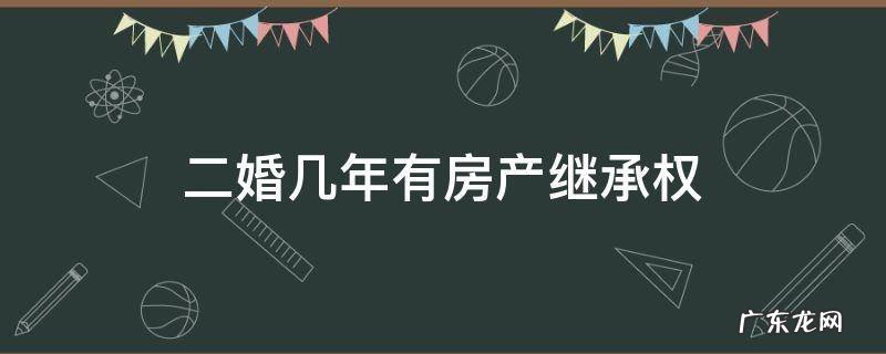 二婚20多年有继承房产权吗 二婚几年有房产继承权