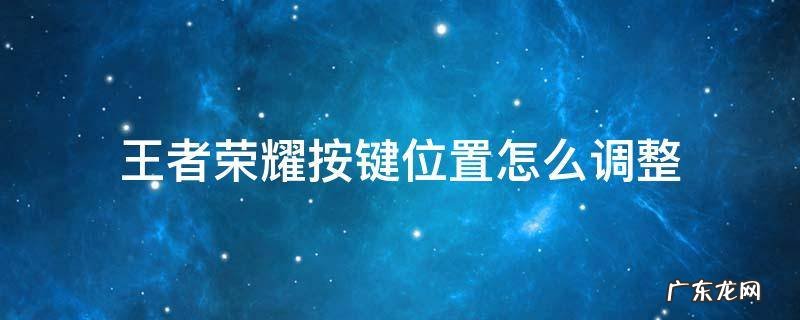 王者荣耀按键位置怎么调整 王者荣耀怎样更改按键位置