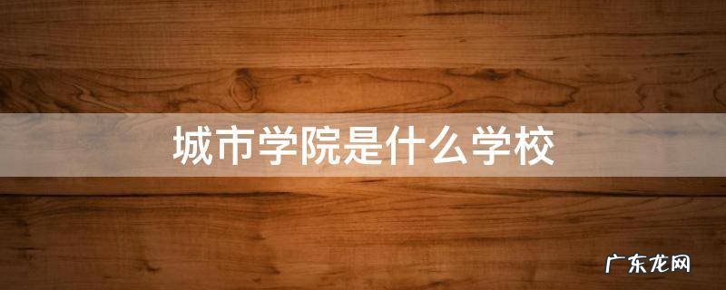 四川城市学院是什么学校 城市学院是什么学校